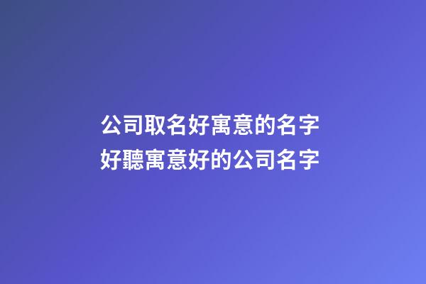 公司取名好寓意的名字 好聽寓意好的公司名字